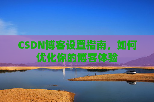 CSDN博客设置指南，如何优化你的博客体验