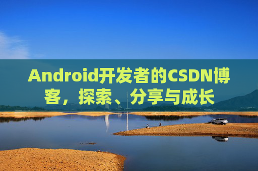 Android开发者的CSDN博客，探索、分享与成长